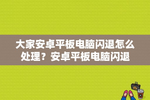 大家安卓平板电脑闪退怎么处理？安卓平板电脑闪退