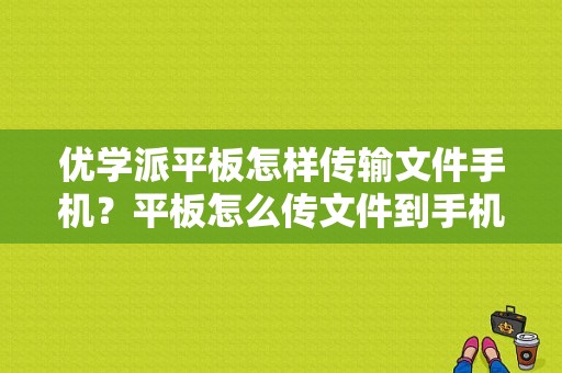 优学派平板怎样传输文件手机？平板怎么传文件到手机