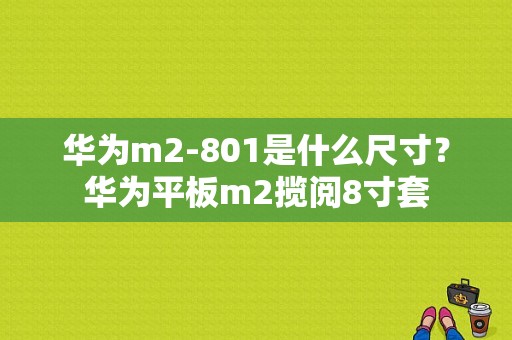 华为m2-801是什么尺寸？华为平板m2揽阅8寸套