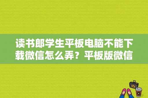 读书郎学生平板电脑不能下载微信怎么弄？平板版微信下载