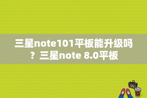 三星note101平板能升级吗？三星note 8.0平板-图1