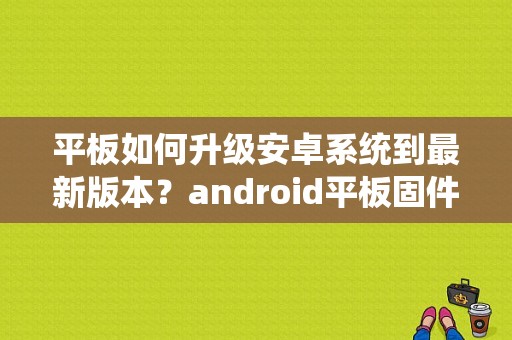 平板如何升级安卓系统到最新版本？android平板固件