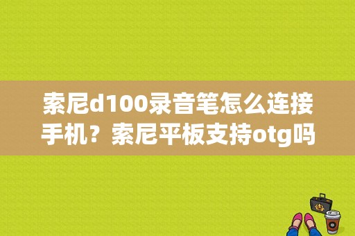 索尼d100录音笔怎么连接手机？索尼平板支持otg吗