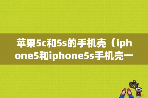 苹果5c和5s的手机壳（iphone5和iphone5s手机壳一样吗）-图1