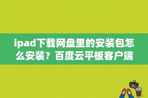 ipad下载网盘里的安装包怎么安装？百度云平板客户端