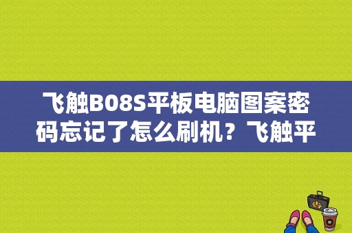 飞触B08S平板电脑图案密码忘记了怎么刷机？飞触平板电脑刷机包