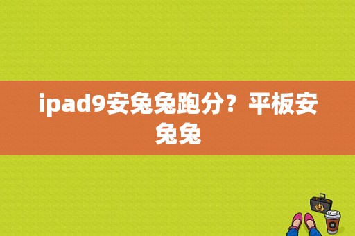 ipad9安兔兔跑分？平板安兔兔