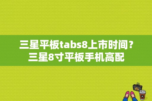 三星平板tabs8上市时间？三星8寸平板手机高配