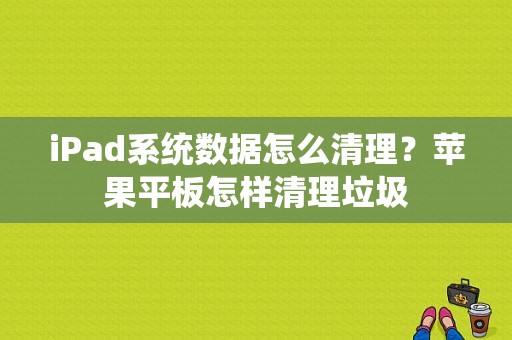 iPad系统数据怎么清理？苹果平板怎样清理垃圾