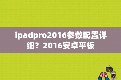 ipadpro2016参数配置详细？2016安卓平板-图1