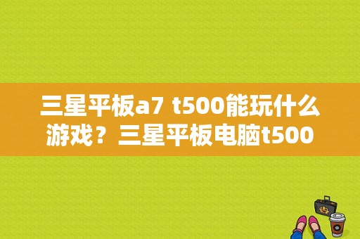 三星平板a7 t500能玩什么游戏？三星平板电脑t500