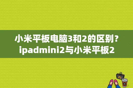 小米平板电脑3和2的区别？ipadmini2与小米平板2-图1