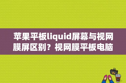 苹果平板liquid屏幕与视网膜屏区别？视网膜平板电脑