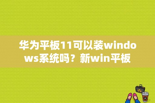 华为平板11可以装windows系统吗？新win平板