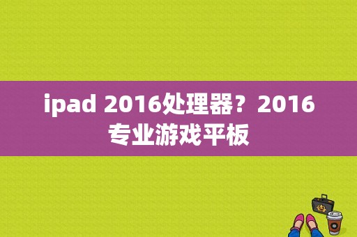 ipad 2016处理器？2016专业游戏平板