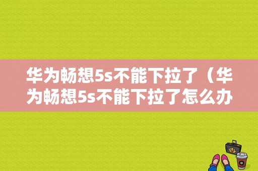 华为畅想5s不能下拉了（华为畅想5s不能下拉了怎么办）-图1