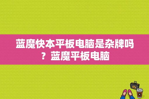 蓝魔快本平板电脑是杂牌吗？蓝魔平板电脑-图1