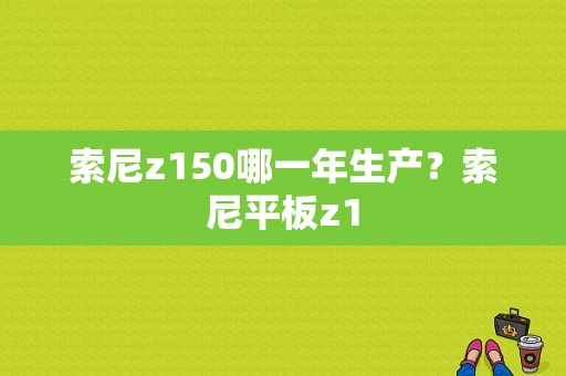 索尼z150哪一年生产？索尼平板z1