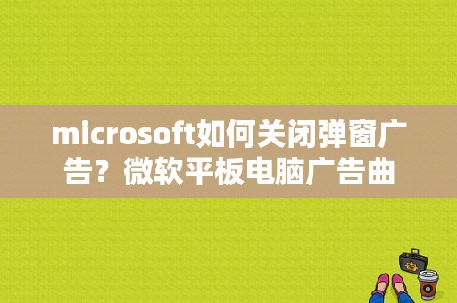 microsoft如何关闭弹窗广告？微软平板电脑广告曲-图1