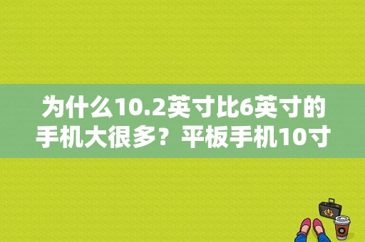 为什么10.2英寸比6英寸的手机大很多？平板手机10寸价格-图1