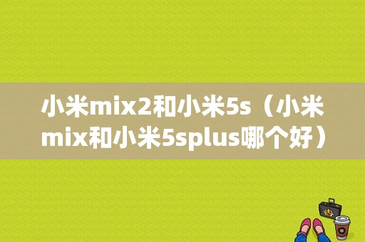 小米mix2和小米5s（小米mix和小米5splus哪个好）