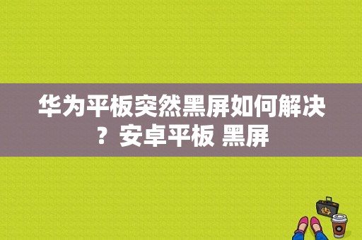 华为平板突然黑屏如何解决？安卓平板 黑屏