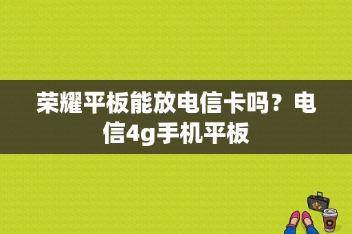 荣耀平板能放电信卡吗？电信4g手机平板