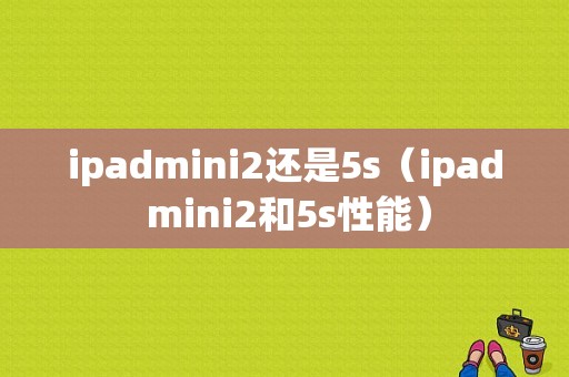 ipadmini2还是5s（ipad mini2和5s性能）-图1