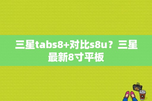 三星tabs8+对比s8u？三星最新8寸平板