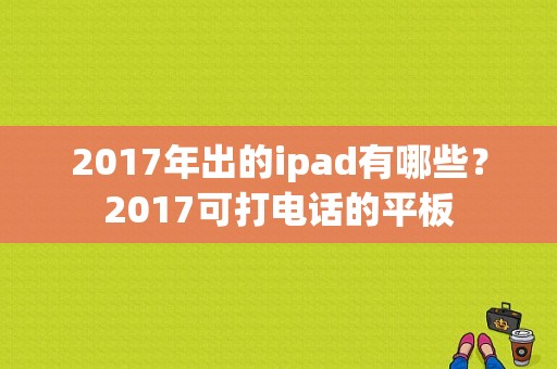 2017年出的ipad有哪些？2017可打电话的平板-图1