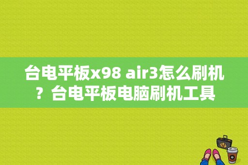 台电平板x98 air3怎么刷机？台电平板电脑刷机工具