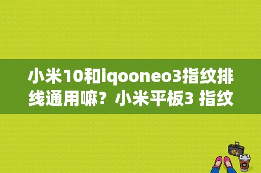 小米10和iqooneo3指纹排线通用嘛？小米平板3 指纹-图1