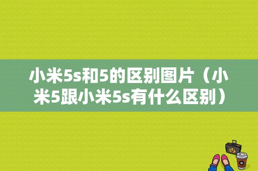 小米5s和5的区别图片（小米5跟小米5s有什么区别）