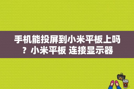 手机能投屏到小米平板上吗？小米平板 连接显示器-图1