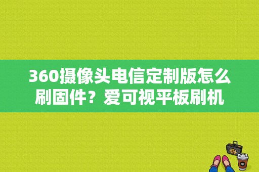 360摄像头电信定制版怎么刷固件？爱可视平板刷机