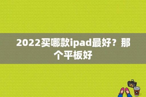 2022买哪款ipad最好？那个平板好