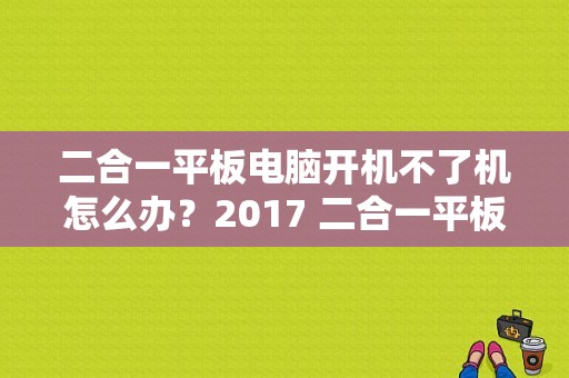 二合一平板电脑开机不了机怎么办？2017 二合一平板-图1