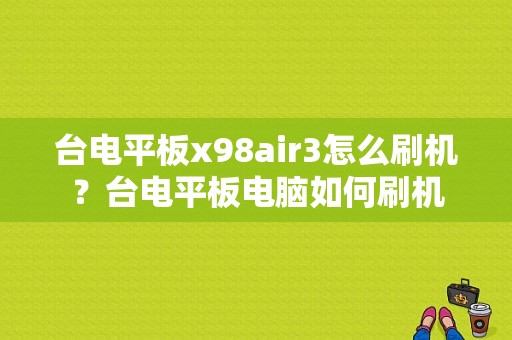 台电平板x98air3怎么刷机？台电平板电脑如何刷机-图1