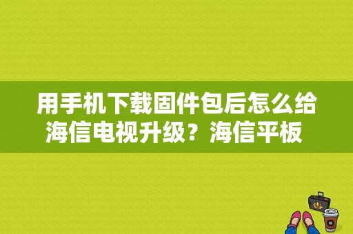 用手机下载固件包后怎么给海信电视升级？海信平板 固件