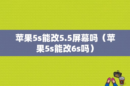 苹果5s能改5.5屏幕吗（苹果5s能改6s吗）