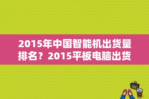 2015年中国智能机出货量排名？2015平板电脑出货量