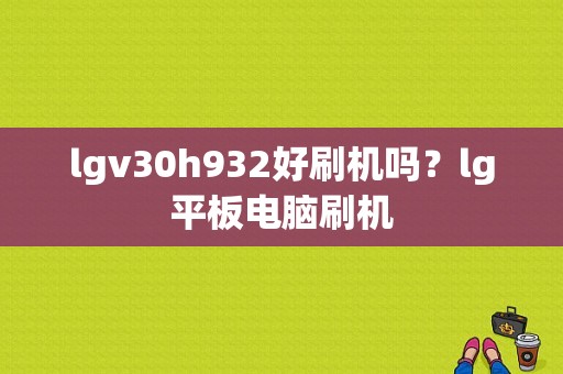 lgv30h932好刷机吗？lg平板电脑刷机-图1