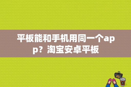 平板能和手机用同一个app？淘宝安卓平板