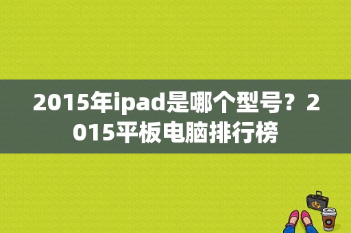 2015年ipad是哪个型号？2015平板电脑排行榜