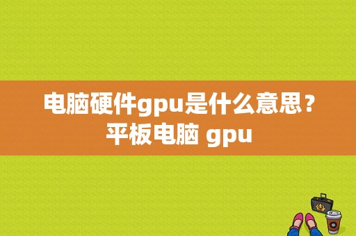 电脑硬件gpu是什么意思？平板电脑 gpu-图1