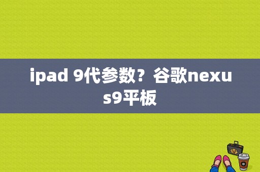 ipad 9代参数？谷歌nexus9平板