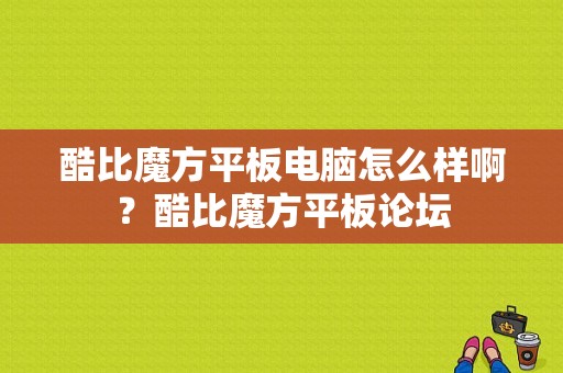 酷比魔方平板电脑怎么样啊？酷比魔方平板论坛-图1