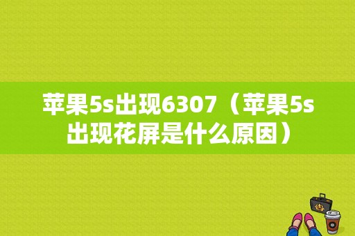 苹果5s出现6307（苹果5s出现花屏是什么原因）