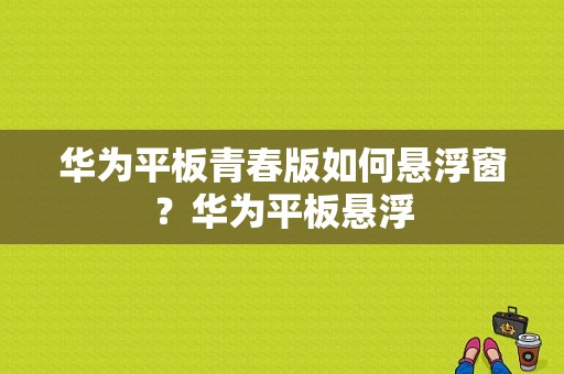 华为平板青春版如何悬浮窗？华为平板悬浮