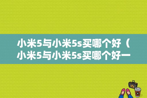 小米5与小米5s买哪个好（小米5与小米5s买哪个好一点）